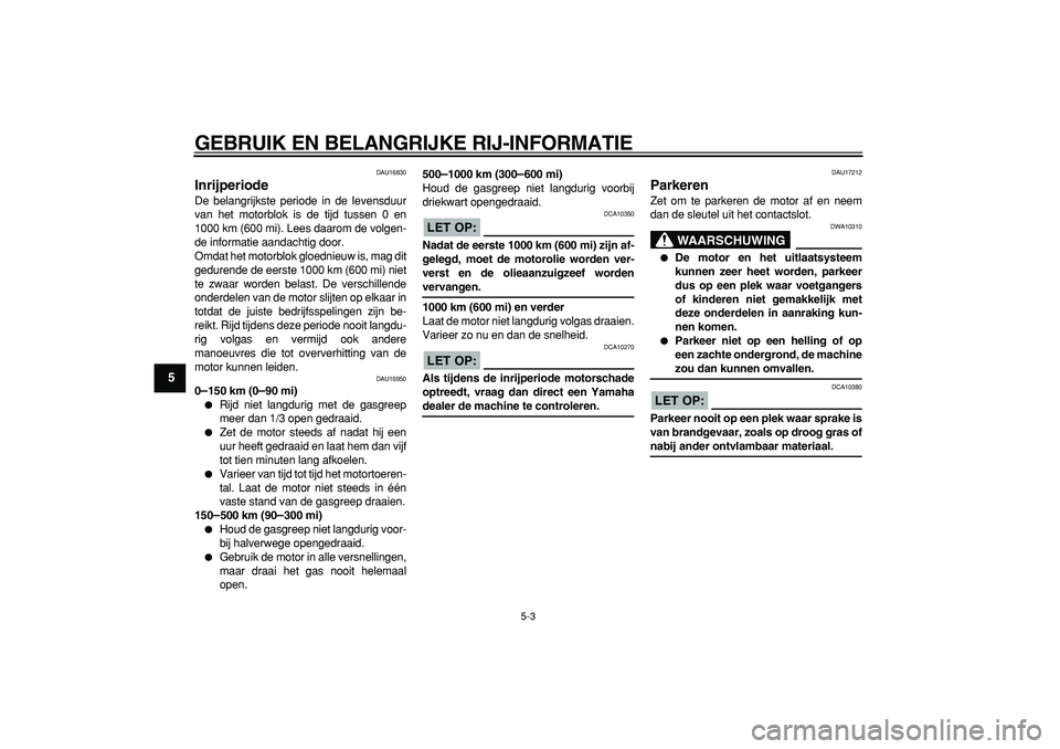 YAMAHA CYGNUS 125 2005  Instructieboekje (in Dutch)  
GEBRUIK EN BELANGRIJKE RIJ-INFORMATIE 
5-3 
1
2
3
4
5
6
7
8
9
 
DAU16830 
Inrijperiode  
De belangrijkste periode in de levensduur
van het motorblok is de tijd tussen 0 en
1000 km (600 mi). Lees daa