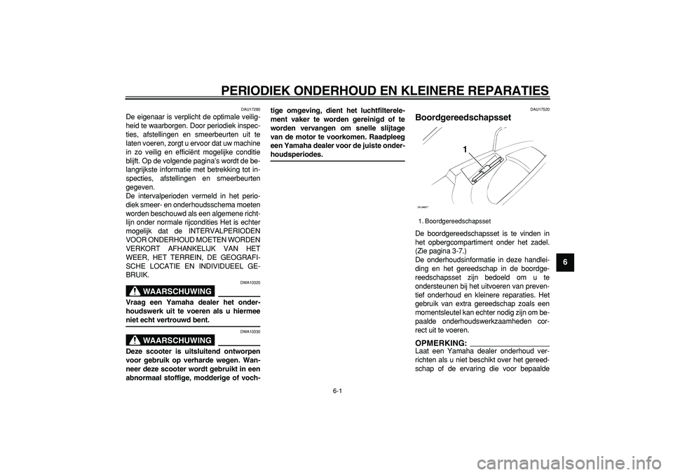 YAMAHA CYGNUS 125 2005  Instructieboekje (in Dutch)  
6-1 
2
3
4
5
67
8
9
 
PERIODIEK ONDERHOUD EN KLEINERE REPARATIES 
DAU17280 
De eigenaar is verplicht de optimale veilig-
heid te waarborgen. Door periodiek inspec-
ties, afstellingen en smeerbeurten