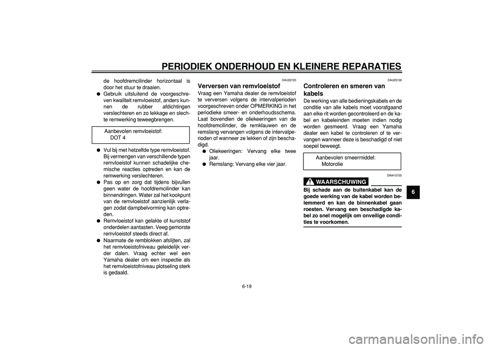 YAMAHA CYGNUS 125 2005  Instructieboekje (in Dutch)  
PERIODIEK ONDERHOUD EN KLEINERE REPARATIES 
6-19 
2
3
4
5
67
8
9
 
de hoofdremcilinder horizontaal is
door het stuur te draaien. 
 
Gebruik uitsluitend de voorgeschre-
ven kwaliteit remvloeistof, a