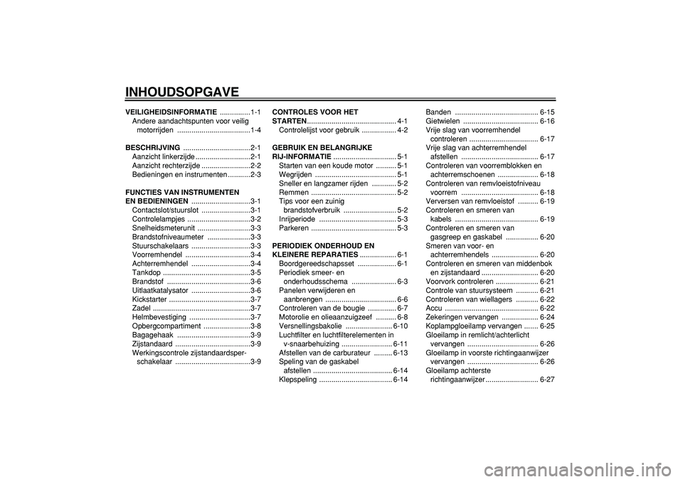 YAMAHA CYGNUS 125 2005  Instructieboekje (in Dutch)  
INHOUDSOPGAVE 
VEILIGHEIDSINFORMATIE 
 ...............1-1
Andere aandachtspunten voor veilig 
motorrijden ....................................1-4 
BESCHRIJVING 
 .................................2-1