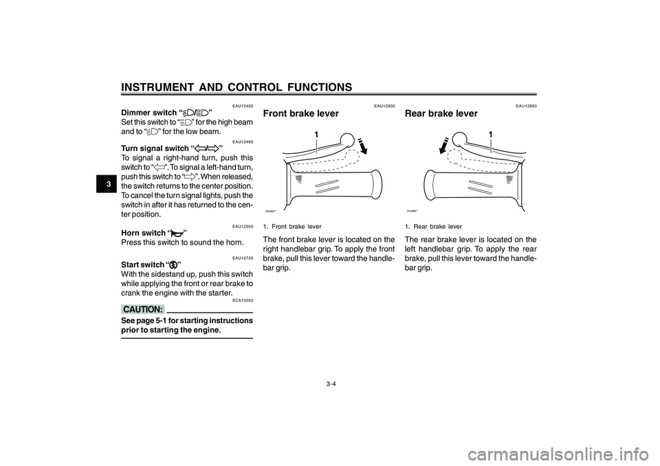 YAMAHA CYGNUS 125 2000  Owners Manual 3-4
1
2
3
4
5
6
7
8
9
INSTRUMENT AND CONTROL FUNCTIONS
EAU12400
Dimmer switch “
% %% %
%/
& && &
&”
Set this switch to “&” for the high beam
and to “%” for the low beam.
EAU12460
Turn sign