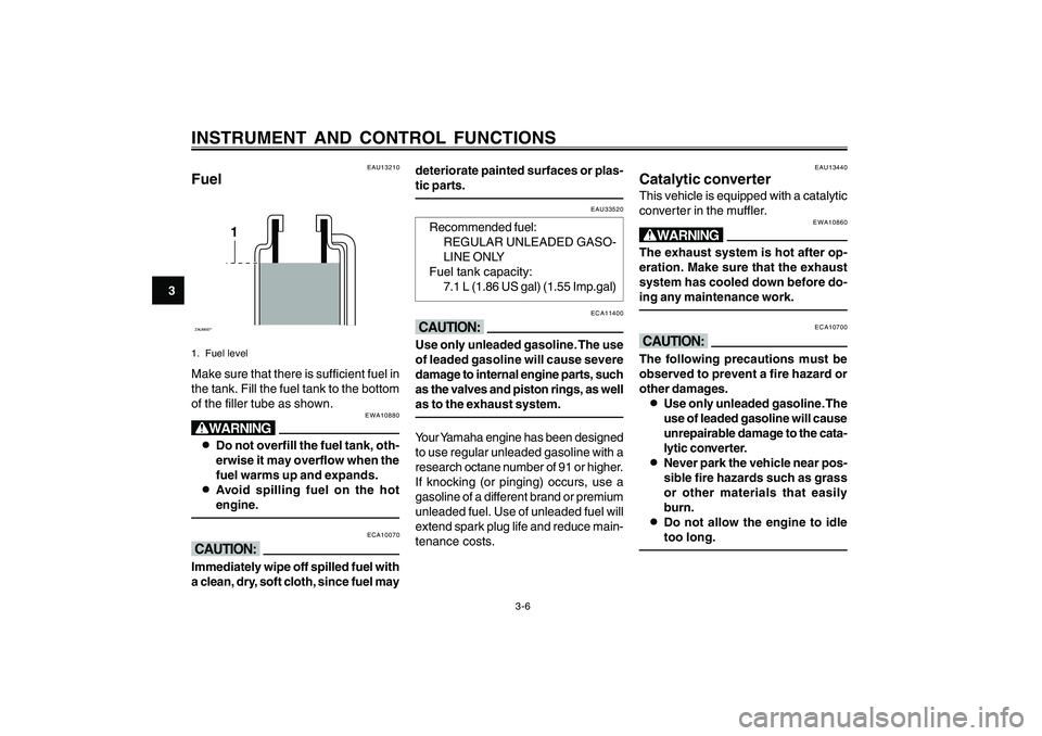 YAMAHA CYGNUS 125 2000 Owners Manual 3-6
1
2
3
4
5
6
7
8
9
INSTRUMENT AND CONTROL FUNCTIONS
EAU13210
FuelZAUM00**
1
1. Fuel levelMake sure that there is sufficient fuel in
the tank. Fill the fuel tank to the bottom
of the filler tube as 