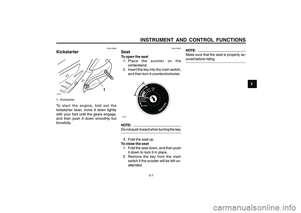 YAMAHA CYGNUS 125 2000 Owners Manual 3-7
1
2
3
4
5
6
7
8
9
INSTRUMENT AND CONTROL FUNCTIONS
EAU13680
KickstarterZAUM00**
1
1. KickstarterTo start the engine, fold out the
kickstarter lever, move it down lightly
with your foot until the g