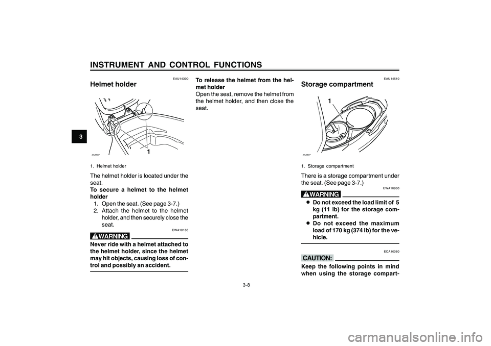 YAMAHA CYGNUS 125 2000 Owners Manual 3-8
1
2
3
4
5
6
7
8
9
INSTRUMENT AND CONTROL FUNCTIONS
EAU14300
Helmet holderZAUM00**
1
1. Helmet holderThe helmet holder is located under the
seat.
To secure a helmet to the helmet
holder
1. Open the