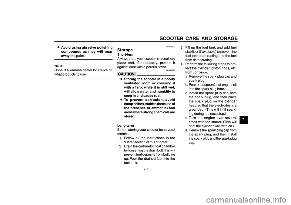 YAMAHA CYGNUS 125 2000 Repair Manual 7-3
1
2
3
4
5
6
7
8
9
SCOOTER CARE AND STORAGE
8 88 8
8Avoid using abrasive polishing
compounds as they will wear
away the paint.NOTE:
Consult a Yamaha dealer for advice on
what products to use.
EAU26
