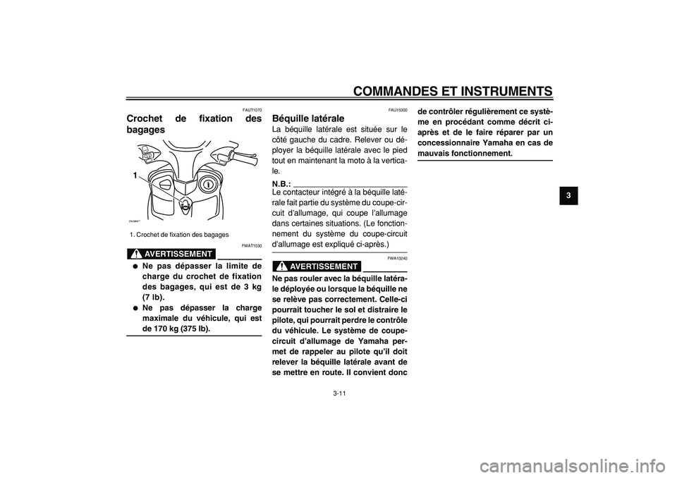 YAMAHA CYGNUS 125 2000  Notices Demploi (in French)  
COMMANDES ET INSTRUMENTS 
3-11 
2
34
5
6
7
8
9
 
FAUT1070 
Crochet de fixation des
bagages 
AVERTISSEMENT
 
FWAT1030 
 
Ne pas dépasser la limite de
charge du crochet de fixation
des bagages, qui 