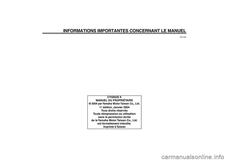 YAMAHA CYGNUS 125 2000  Notices Demploi (in French)  
INFORMATIONS IMPORTANTES CONCERNANT LE MANUEL 
FAUT1390 
CYGNUS X
MANUEL DU PROPRIÉTAIRE
© 
 2004 par Yamaha Motor Taiwan Co., Ltd.
 
1 re
 
 édition, Janvier 2004
Tous droits réservés
Toute r�