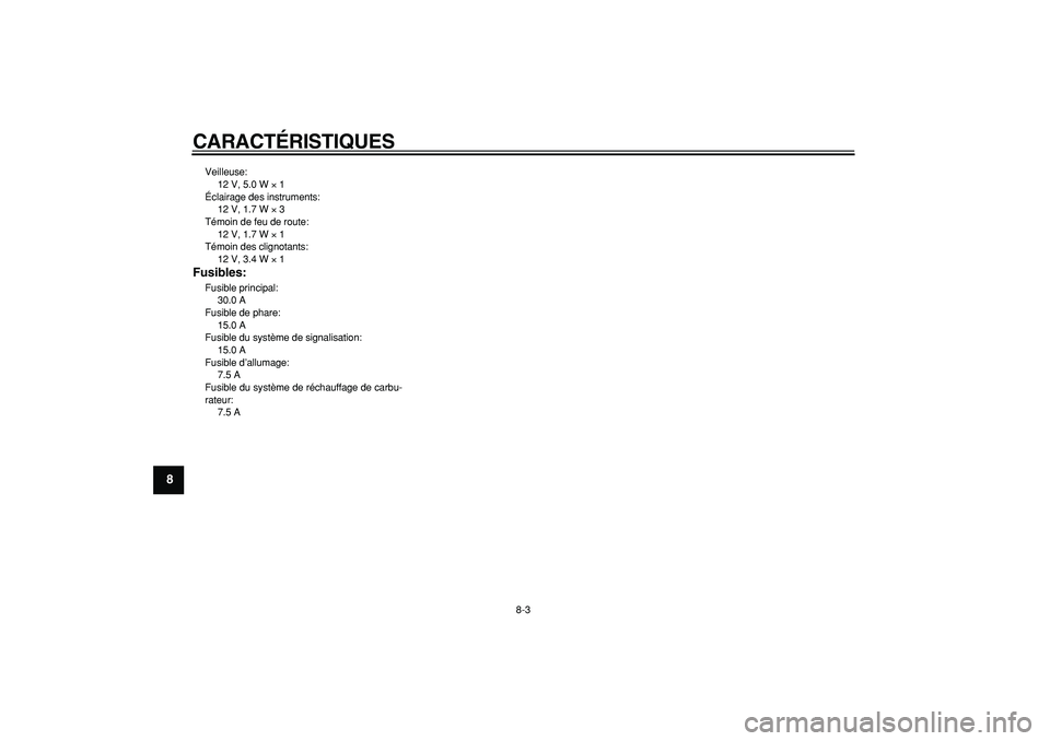 YAMAHA CYGNUS 125 2000  Notices Demploi (in French)  
CARACTÉRISTIQUES 
8-3 
1
2
3
4
5
6
7
8
9
 
Veilleuse: 
12 V, 5.0 W  
× 
 1 
Éclairage des instruments: 
12 V, 1.7 W  
× 
 3 
Témoin de feu de route: 
12 V, 1.7 W  
× 
 1 
Témoin des clignotan