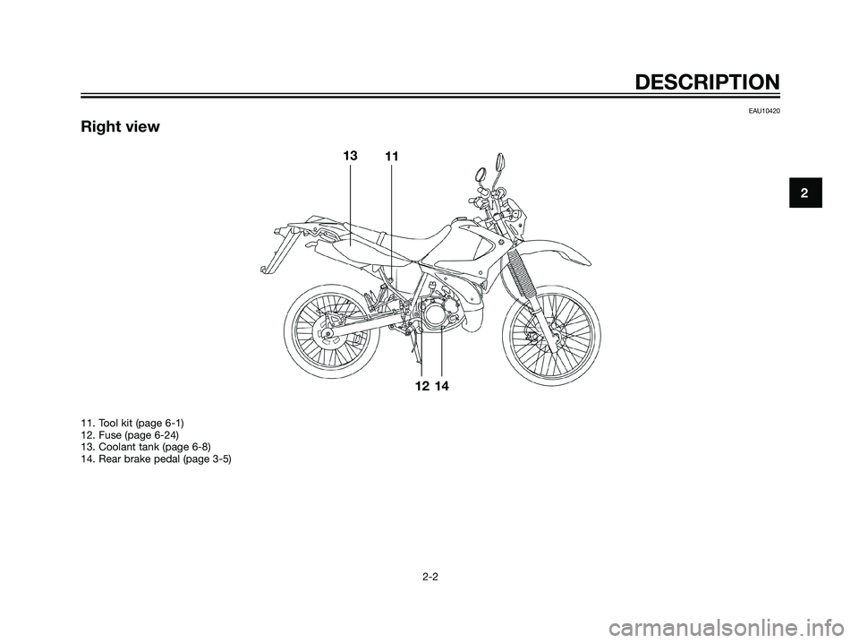 YAMAHA DT125R 2006 User Guide EAU10420
Right view
DESCRIPTION
2-2
2
13
11
12 14
11. Tool kit (page 6-1)
12. Fuse (page 6-24)
13. Coolant tank (page 6-8)
14. Rear brake pedal (page 3-5)
1D0-F8199-E2.qxd 20/9/04 11:32 Página 13 YAMAHA DT125R 2006 User Guide EAU10420
Right view
DESCRIPTION
2-2
2
13
11
12 14
11. Tool kit (page 6-1)
12. Fuse (page 6-24)
13. Coolant tank (page 6-8)
14. Rear brake pedal (page 3-5)
1D0-F8199-E2.qxd 20/9/04 11:32 Página 13
