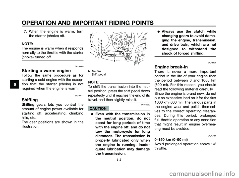 YAMAHA DT125R 2005 User Guide 7. When the engine is warm, turn
the starter (choke) off.
NOTE:
The engine is warm when it responds
normally to the throttle with the starter
(choke) turned off.
EAU16640
Starting a warm engine
Follow