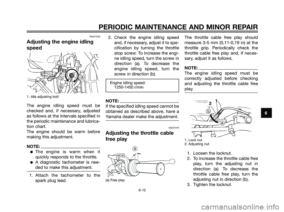 YAMAHA DT125R 2005 Owners Manual EAU21340
Adjusting the engine idling
speed
1. Idle adjusting bolt
The engine idling speed must be
checked and, if necessary, adjusted
as follows at the intervals specified in
the periodic maintenance YAMAHA DT125R 2005 Owners Manual EAU21340
Adjusting the engine idling
speed
1. Idle adjusting bolt
The engine idling speed must be
checked and, if necessary, adjusted
as follows at the intervals specified in
the periodic maintenance