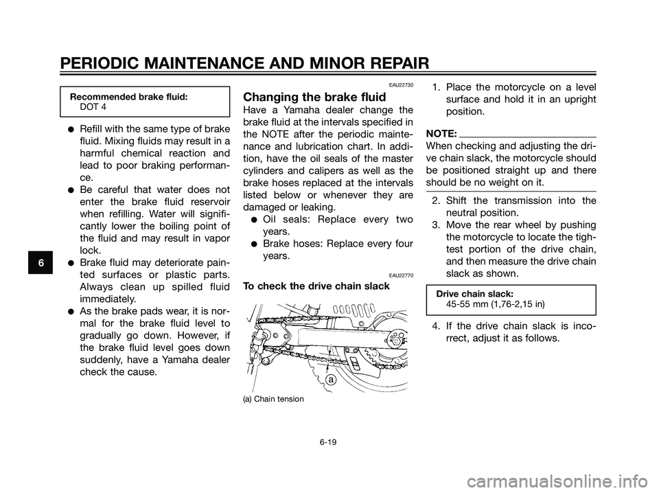 YAMAHA DT125R 2006 Service Manual Recommended brake fluid:
DOT 4
Refill with the same type of brake
fluid. Mixing fluids may result in a
harmful chemical reaction and
lead to poor braking performan-
ce.
Be careful that water does no