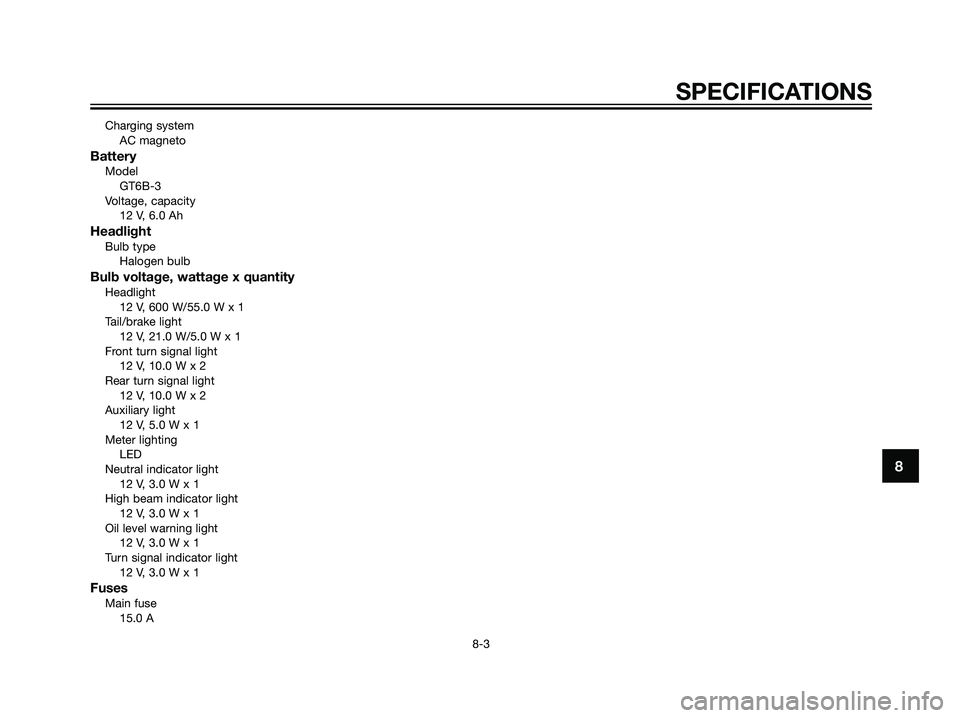 YAMAHA DT125R 2006  Owners Manual Charging system
AC magneto
BatteryModel
GT6B-3
Voltage, capacity
12 V, 6.0 Ah
HeadlightBulb type
Halogen bulb
Bulb voltage, wattage x quantityHeadlight
12 V, 600 W/55.0 W x 1
Tail/brake light
12 V, 21