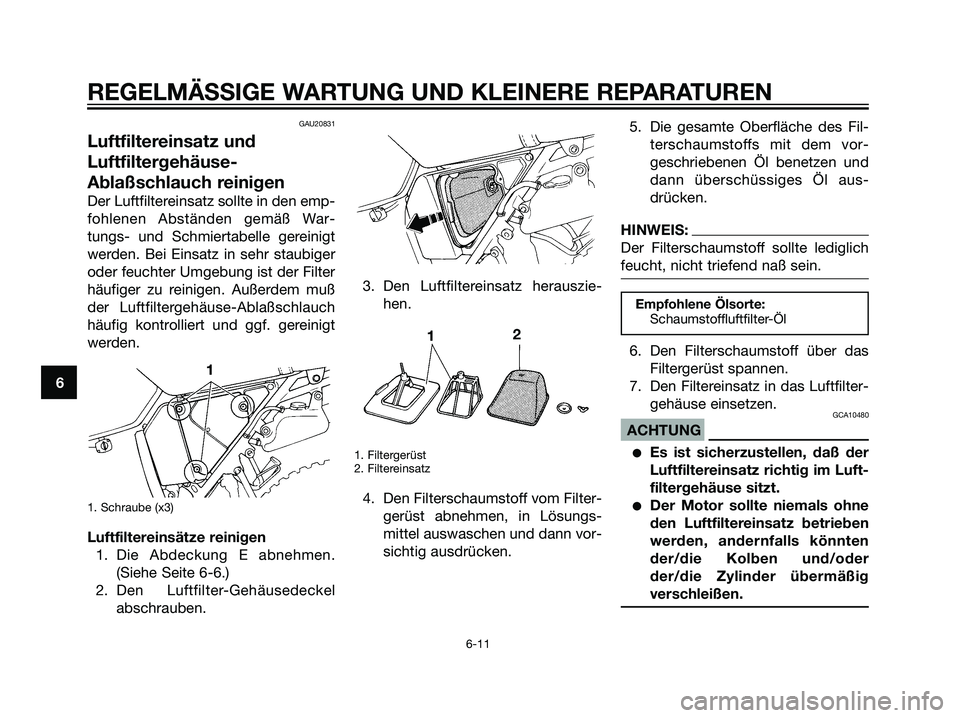 YAMAHA DT125R 2006  Betriebsanleitungen (in German) GAU20831
Luftfiltereinsatz und
Luftfiltergehäuse-
Ablaßschlauch reinigen
Der Luftfiltereinsatz sollte in den emp-
fohlenen Abständen gemäß War-
tungs- und Schmiertabelle gereinigt
werden. Bei Ein