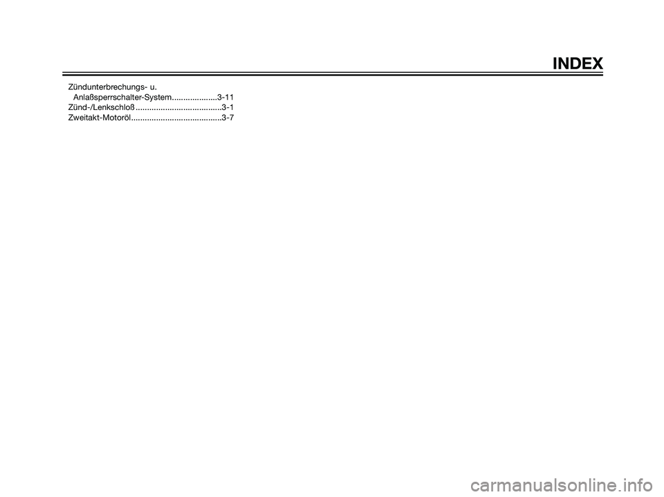 YAMAHA DT125R 2006 Betriebsanleitungen (in German) Zündunterbrechungs- u.
Anlaßsperrschalter-System....................3-11
Zünd-/Lenkschloß ......................................3-1
Zweitakt-Motoröl........................................3-7
IN YAMAHA DT125R 2006 Betriebsanleitungen (in German) Zündunterbrechungs- u.
Anlaßsperrschalter-System....................3-11
Zünd-/Lenkschloß ......................................3-1
Zweitakt-Motoröl........................................3-7
IN
