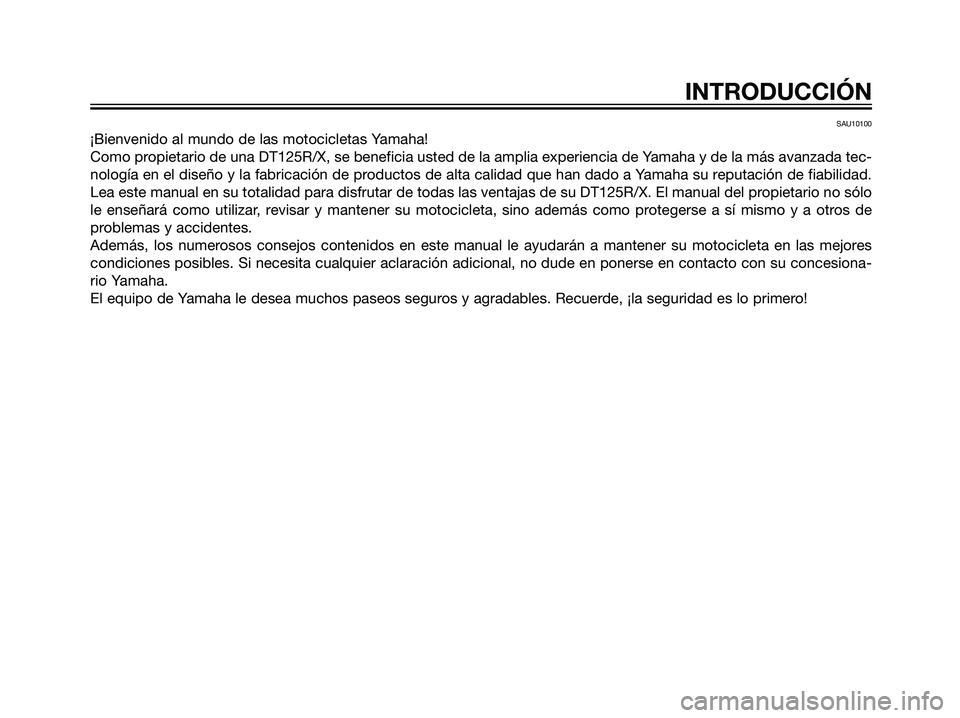 YAMAHA DT125R 2005 Manuale de Empleo (in Spanish) SAU10100
¡Bienvenido al mundo de las motocicletas Yamaha!
Como propietario de una DT125R/X, se beneficia usted de la amplia experiencia de Yamaha y de la más avanzada tec-
nología en el diseño y l YAMAHA DT125R 2005 Manuale de Empleo (in Spanish) SAU10100
¡Bienvenido al mundo de las motocicletas Yamaha!
Como propietario de una DT125R/X, se beneficia usted de la amplia experiencia de Yamaha y de la más avanzada tec-
nología en el diseño y l
