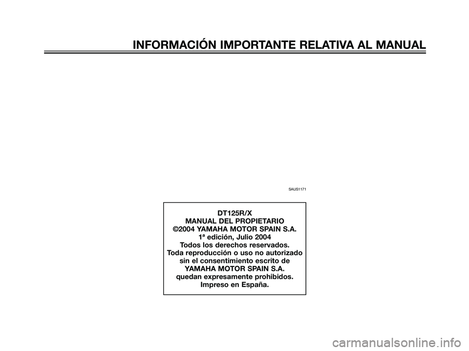 YAMAHA DT125R 2005  Manuale de Empleo (in Spanish) SAUS1171
INFORMACIÓN IMPORTANTE RELATIVA AL MANUAL
DT125R/X
MANUAL DEL PROPIETARIO
©2004 YAMAHA MOTOR SPAIN S.A.
1ª edición, Julio 2004
Todos los derechos reservados.
Toda reproducción o uso no a