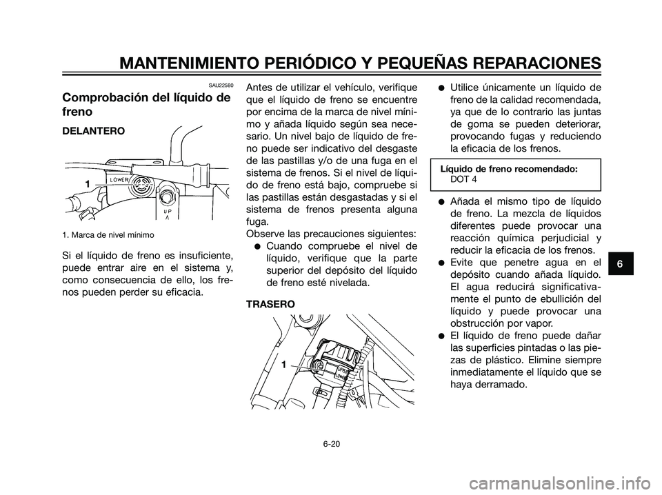 YAMAHA DT125R 2006  Manuale de Empleo (in Spanish) SAU22580
Comprobación del líquido de
freno
1. Marca de nivel mínimo
Si el líquido de freno es insuficiente,
puede entrar aire en el sistema y,
como consecuencia de ello, los fre-
nos pueden perder