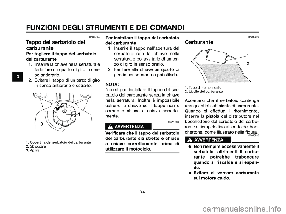 YAMAHA DT125R 2005  Manuale duso (in Italian) HAU13150
Tappo del serbatoio del
carburante
Per togliere il tappo del serbatoio
del carburante
1. Inserire la chiave nella serratura e
farle fare un quarto di giro in sen-
so antiorario.
2. Svitare il