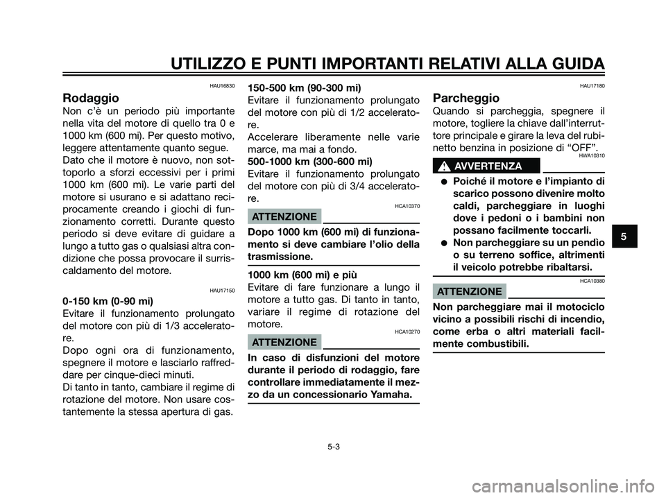 YAMAHA DT125R 2006  Manuale duso (in Italian) HAU16830
Rodaggio
Non c’è un periodo più importante
nella vita del motore di quello tra 0 e
1000 km (600 mi). Per questo motivo,
leggere attentamente quanto segue.
Dato che il motore è nuovo, non