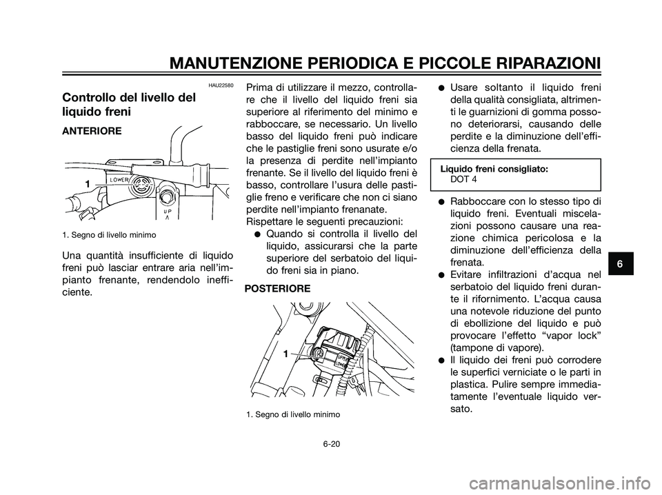 YAMAHA DT125R 2006  Manuale duso (in Italian) HAU22580
Controllo del livello del
liquido freni
1. Segno di livello minimo
Una quantità insufficiente di liquido
freni può lasciar entrare aria nell’im-
pianto frenante, rendendolo ineffi-
ciente