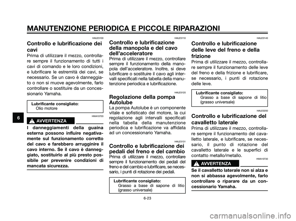 YAMAHA DT125R 2006  Manuale duso (in Italian) HAU23100
Controllo e lubrificazione dei
cavi
Prima di utilizzare il mezzo, controlla-
re sempre il funzionamento di tutti i
cavi di comando e le loro condizioni,
e lubrificare le estremità dei cavi, 