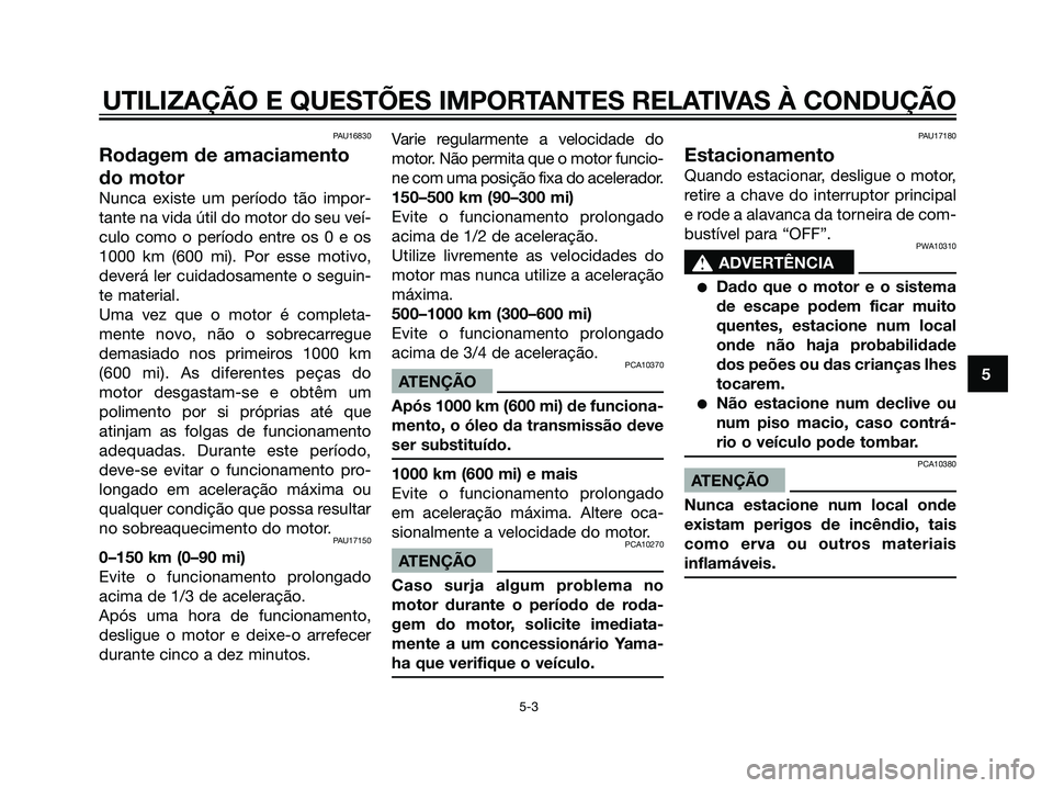 YAMAHA DT125R 2006  Manual de utilização (in Portuguese) PAU16830
Rodagem de amaciamento
do motor
Nunca existe um período tão impor-
tante na vida útil do motor do seu veí-
culo como o período entre os 0 e os
1000 km (600 mi). Por esse motivo,
deverá 