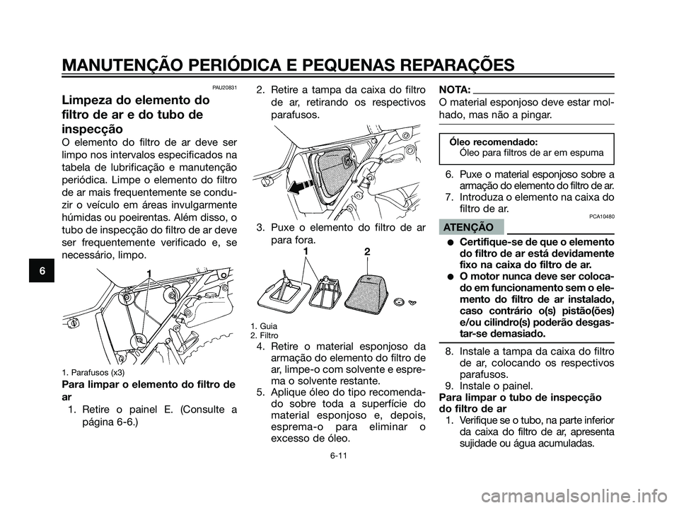 YAMAHA DT125R 2006  Manual de utilização (in Portuguese) PAU20831
Limpeza do elemento do
filtro de ar e do tubo de
inspecção
O elemento do filtro de ar deve ser
limpo nos intervalos especificados na
tabela de lubrificação e manutenção
periódica. Limp
