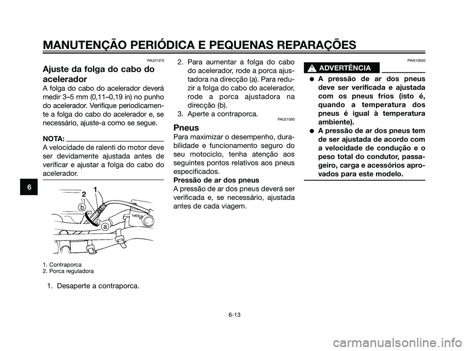 YAMAHA DT125R 2006  Manual de utilização (in Portuguese) PAU21370
Ajuste da folga do cabo do
acelerador
A folga do cabo do acelerador deverá
medir 3–5 mm (0,11–0,19 in) no punho
do acelerador. Verifique periodicamen-
te a folga do cabo do acelerador e,