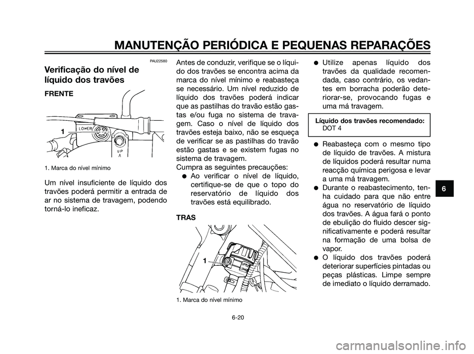 YAMAHA DT125R 2006  Manual de utilização (in Portuguese) PAU22580
Verificação do nível de
líquido dos travões
1. Marca do nível mínimo
Um nível insuficiente de líquido dos
travões poderá permitir a entrada de
ar no sistema de travagem, podendo
to