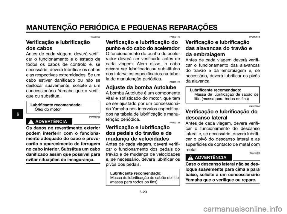 YAMAHA DT125R 2006  Manual de utilização (in Portuguese) PAU23100
Verificação e lubrificação
dos cabos
Antes de cada viagem, deverá verifi-
car o funcionamento e o estado de
todos os cabos de controlo e, se
necessário, deverá lubrificar os cabos
e as