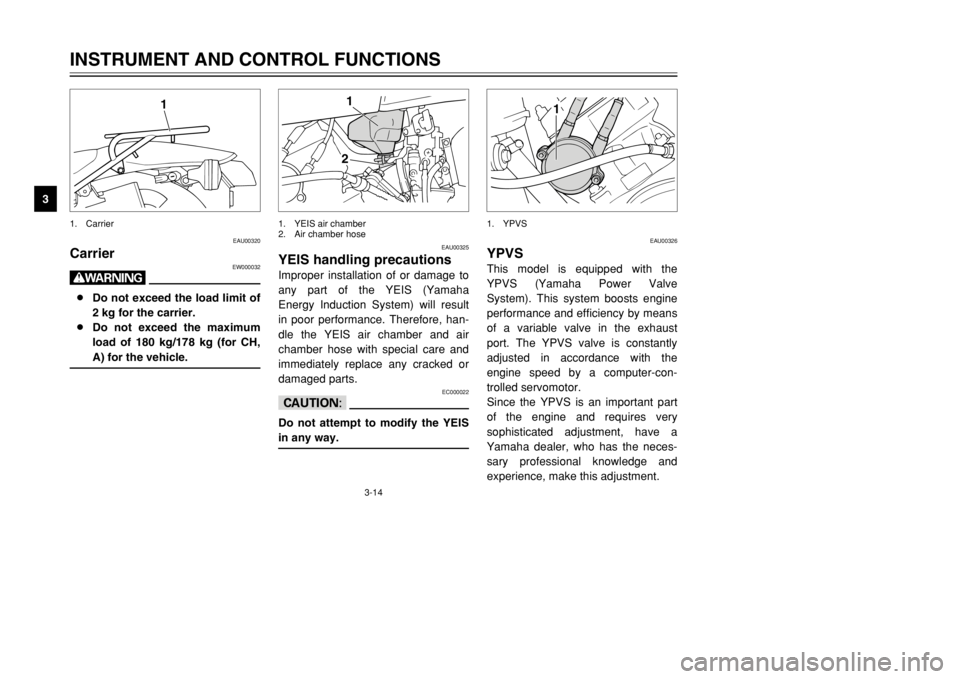 YAMAHA DT125R 2002 Owners Manual 3-14
INSTRUMENT AND CONTROL FUNCTIONS
3
EAU00320
Carrier
EW000032
w8Do not exceed the load limit of
2 kg for the carrier.
8Do not exceed the maximum
load of 180 kg/178 kg (for CH,
A) for the vehicle.
