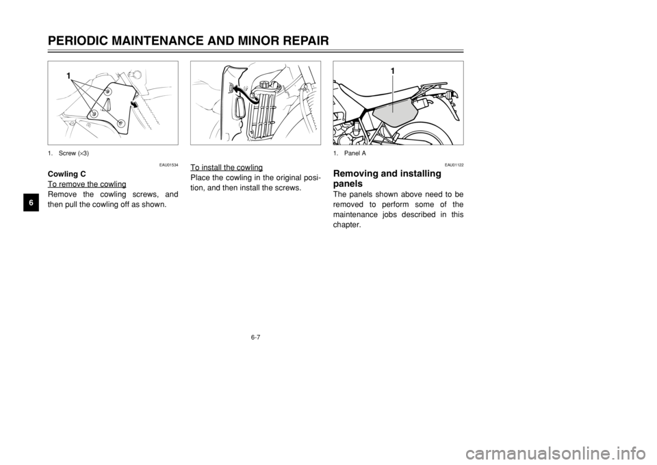 YAMAHA DT125R 2002 Service Manual 6-7
PERIODIC MAINTENANCE AND MINOR REPAIR
6
EAU01534
Cowling C
To remove the cowlingRemove the cowling screws, and
then pull the cowling off as shown.
1
1. Screw (×3)
EAU01122
Removing and installing YAMAHA DT125R 2002 Service Manual 6-7
PERIODIC MAINTENANCE AND MINOR REPAIR
6
EAU01534
Cowling C
To remove the cowlingRemove the cowling screws, and
then pull the cowling off as shown.
1
1. Screw (×3)
EAU01122
Removing and installing