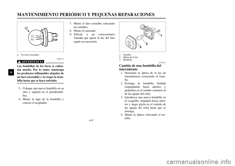 YAMAHA DT125R 2002  Manuale de Empleo (in Spanish) 6-37
MANTENIMIENTO PERIÓDICO Y PEQUEÑAS REPARACIONES
6
SAU03497
Cambio de una bombilla del
intermitente1. Desmonte la óptica de la luz de
intermitencia extrayendo el torni-
llo.
2. Extraiga la bomb