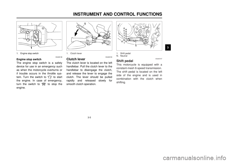 YAMAHA DT125R 2000 User Guide 3-5
INSTRUMENT AND CONTROL FUNCTIONS
1
23
4
5
6
7
8
9
1
1.Engine stop switch
EAU00138
Engine stop switch
The engine stop switch is a safety
device for use in an emergency such
as when the motorcycle o