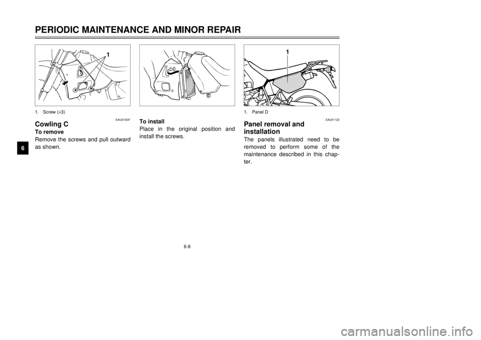 YAMAHA DT125R 2000 Service Manual 6-8
PERIODIC MAINTENANCE AND MINOR REPAIR
1
2
3
4
56
7
8
9
1
1
EAU01534*
Cowling CTo remove
Remove the screws and pull outward
as shown.1.Screw (´3)1.Panel D
To install
Place in the original position YAMAHA DT125R 2000 Service Manual 6-8
PERIODIC MAINTENANCE AND MINOR REPAIR
1
2
3
4
56
7
8
9
1
1
EAU01534*
Cowling CTo remove
Remove the screws and pull outward
as shown.1.Screw (´3)1.Panel D
To install
Place in the original position