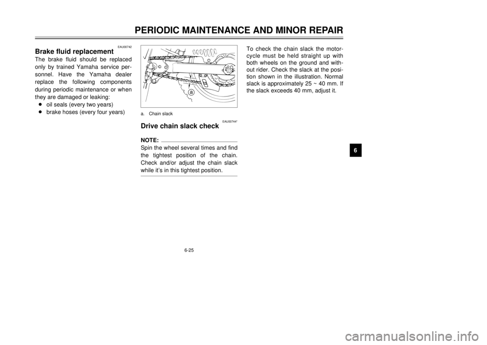 YAMAHA DT125R 2000  Owners Manual 6-25
PERIODIC MAINTENANCE AND MINOR REPAIR
1
2
3
4
56
7
8
9
EAU00742
Brake fluid replacementThe brake fluid should be replaced
only by trained Yamaha service per-
sonnel. Have the Yamaha dealer
replac