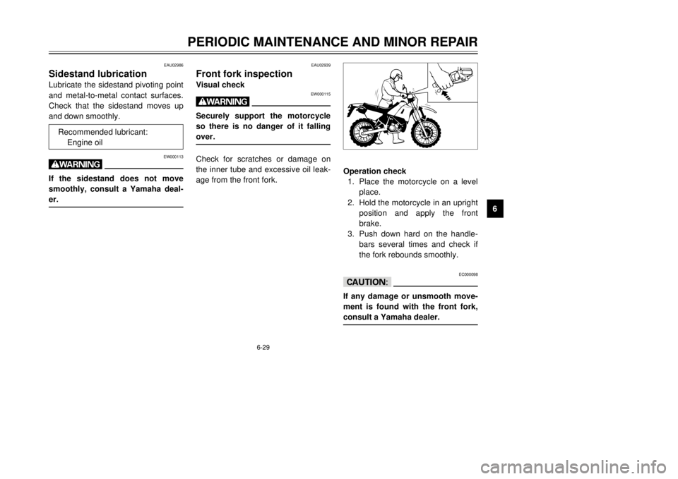 YAMAHA DT125R 2000 User Guide 6-29
PERIODIC MAINTENANCE AND MINOR REPAIR
1
2
3
4
56
7
8
9
EAU02986
Sidestand lubricationLubricate the sidestand pivoting point
and metal-to-metal contact surfaces.
Check that the sidestand moves up
YAMAHA DT125R 2000 User Guide 6-29
PERIODIC MAINTENANCE AND MINOR REPAIR
1
2
3
4
56
7
8
9
EAU02986
Sidestand lubricationLubricate the sidestand pivoting point
and metal-to-metal contact surfaces.
Check that the sidestand moves up