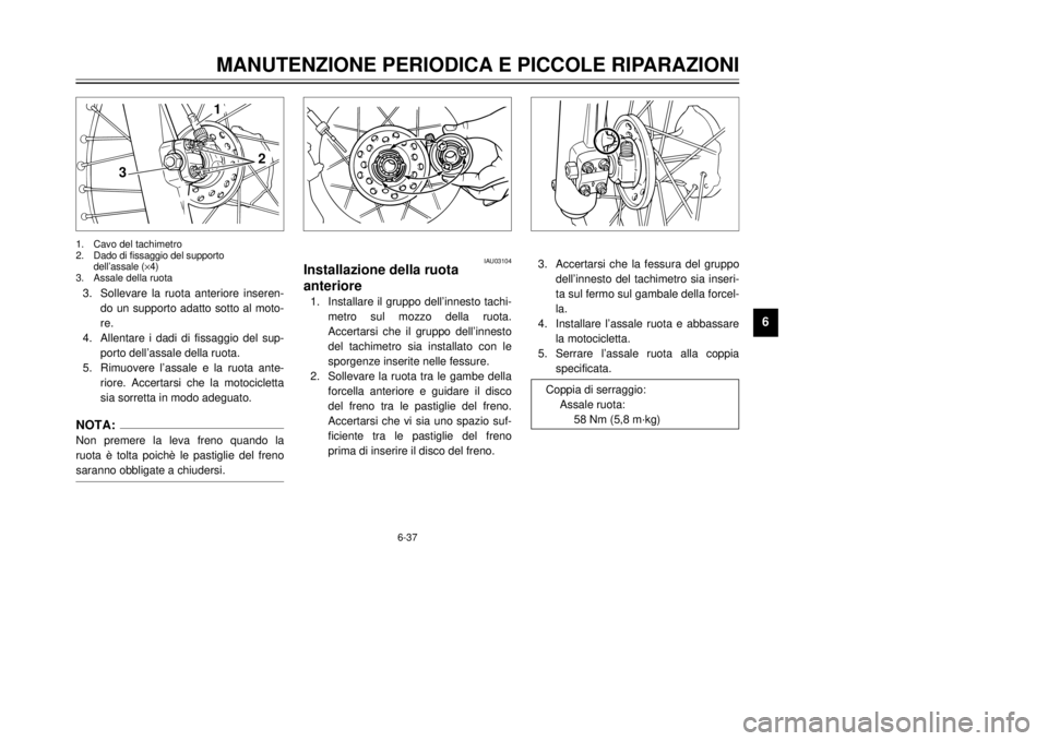 YAMAHA DT125R 2000  Manuale duso (in Italian) 6-37
MANUTENZIONE PERIODICA E PICCOLE RIPARAZIONI
1
2
3
4
56
7
8
9
3
2 1
3.Sollevare la ruota anteriore inseren-
do un supporto adatto sotto al moto-
re.
4.Allentare i dadi di fissaggio del sup-
porto