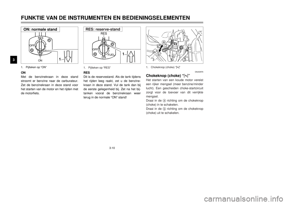 YAMAHA DT125R 2000  Instructieboekje (in Dutch) 3-10
FUNKTIE VAN DE INSTRUMENTEN EN BEDIENINGSELEMENTEN
1
23
4
5
6
7
8
9
ON
FUEL
RES
OFF
1
ON
1.Pijlteken op ÒONÓON
Met de benzinekraan in deze stand
stroomt er benzine naar de carburateur.
Zet de b