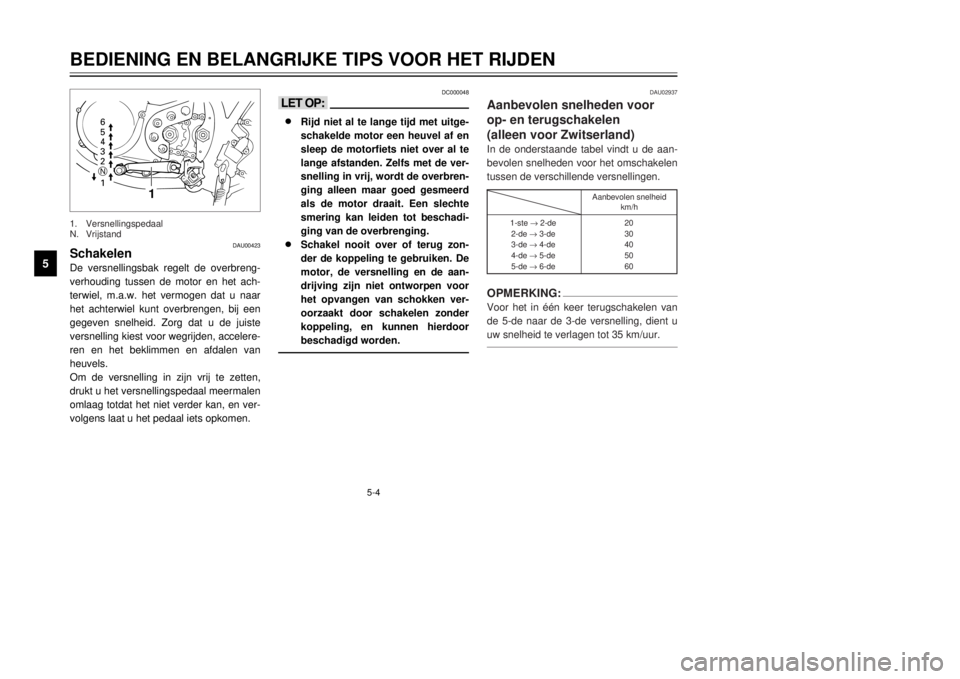 YAMAHA DT125R 2000  Instructieboekje (in Dutch) 5-4
BEDIENING EN BELANGRIJKE TIPS VOOR HET RIJDEN
1
2
3
45
6
7
8
9
DAU00423
SchakelenDe versnellingsbak regelt de overbreng-
verhouding tussen de motor en het ach-
terwiel, m.a.w. het vermogen dat u n