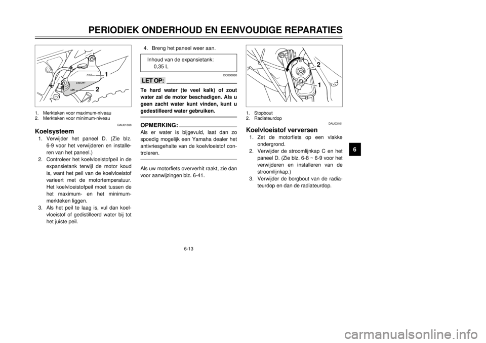 YAMAHA DT125R 2000  Instructieboekje (in Dutch) 6-13
PERIODIEK ONDERHOUD EN EENVOUDIGE REPARATIES
1
2
3
4
56
7
8
9
DAU01808
Koelsysteem1.Verwijder het paneel D. (Zie blz. 
6-9 voor het verwijderen en installe-
ren van het paneel.)
2.Controleer het 
