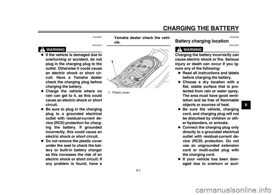 YAMAHA EC-03 2012 Owners Guide 6-1
2
3
4
567
8
9
CHARGING THE BATTERY
EAU50561
WARNING
EWA15761
If the vehicle is damaged due to
overturning or accident, do not
plug in the charging plug to the
outlet. Otherwise it could cause
YAMAHA EC-03 2012 Owners Guide 6-1
2
3
4
567
8
9
CHARGING THE BATTERY
EAU50561
WARNING
EWA15761
If the vehicle is damaged due to
overturning or accident, do not
plug in the charging plug to the
outlet. Otherwise it could cause