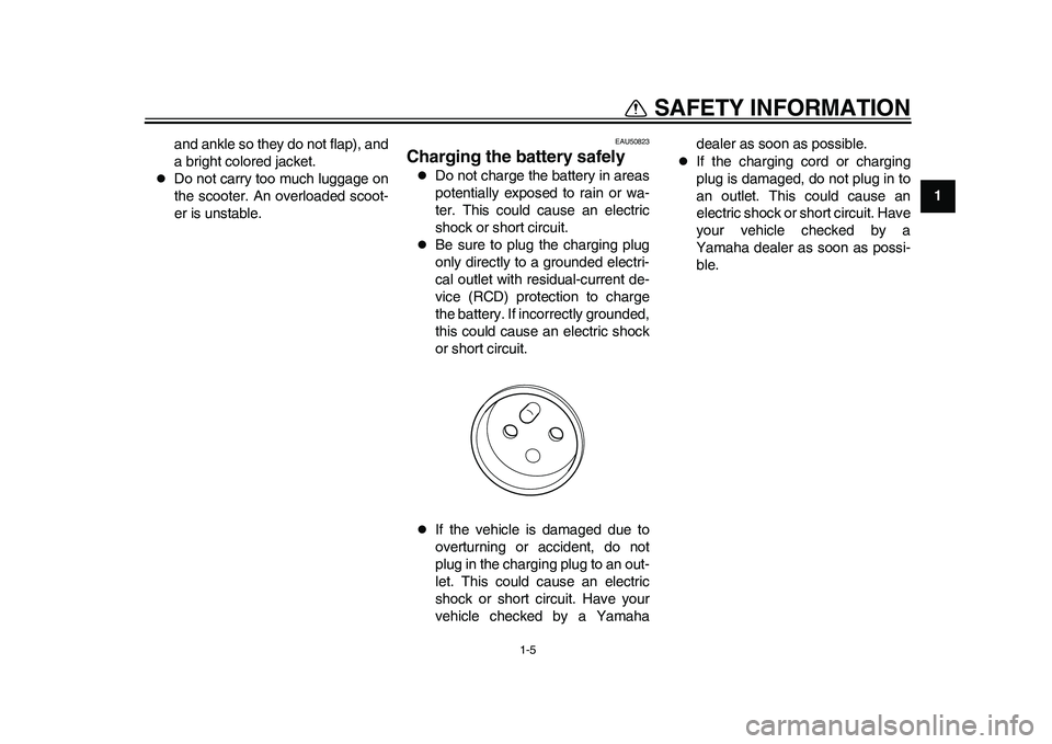 YAMAHA EC-03 2011 User Guide 1-5
1
SAFETY INFORMATION
and ankle so they do not flap), and
a bright colored jacket.

Do not carry too much luggage on
the scooter. An overloaded scoot-
er is unstable.
EAU50823
Charging the batte