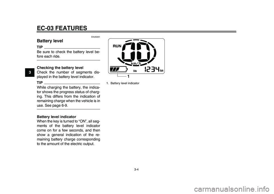 YAMAHA EC-03 2011 User Guide EC-03 FEATURES
3-4
1
23
4
5
6
7
8
9
EAU50351
Battery level TIPBe sure to check the battery level be-fore each ride.
Checking the battery level
Check the number of segments dis-
played in the battery l YAMAHA EC-03 2011 User Guide EC-03 FEATURES
3-4
1
23
4
5
6
7
8
9
EAU50351
Battery level TIPBe sure to check the battery level be-fore each ride.
Checking the battery level
Check the number of segments dis-
played in the battery l