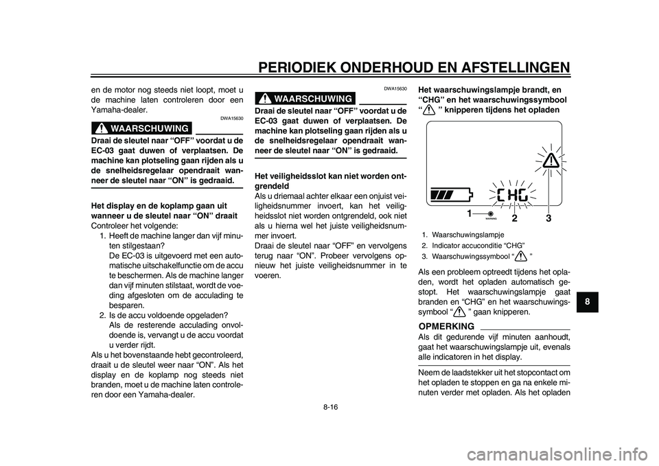 YAMAHA EC-03 2011  Instructieboekje (in Dutch) PERIODIEK ONDERHOUD EN AFSTELLINGEN
8-16
2
3
4
5
6
789
en de motor nog steeds niet loopt, moet u
de machine laten controleren door een
Yamaha-dealer.
WAARSCHUWING
DWA15630
Draai de sleutel naar “OFF