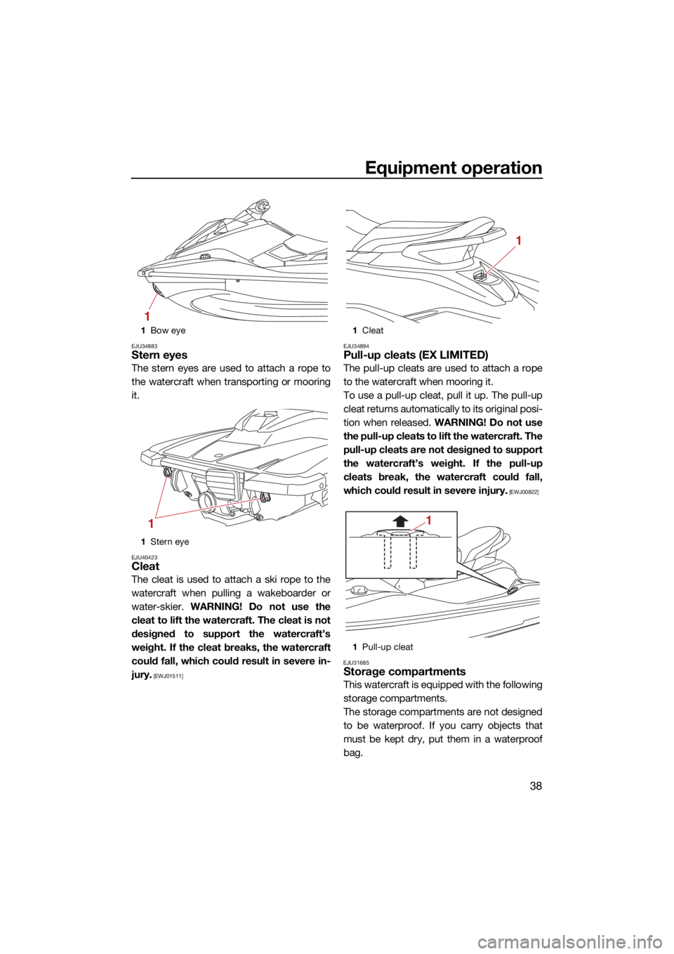 YAMAHA EX 2022 Owners Manual Equipment operation
38
EJU34883Stern eyes
The stern eyes are used to attach a rope to
the watercraft when transporting or mooring
it.
EJU40423Cleat
The cleat is used to attach a ski rope to the
waterc YAMAHA EX 2022 Owners Manual Equipment operation
38
EJU34883Stern eyes
The stern eyes are used to attach a rope to
the watercraft when transporting or mooring
it.
EJU40423Cleat
The cleat is used to attach a ski rope to the
waterc