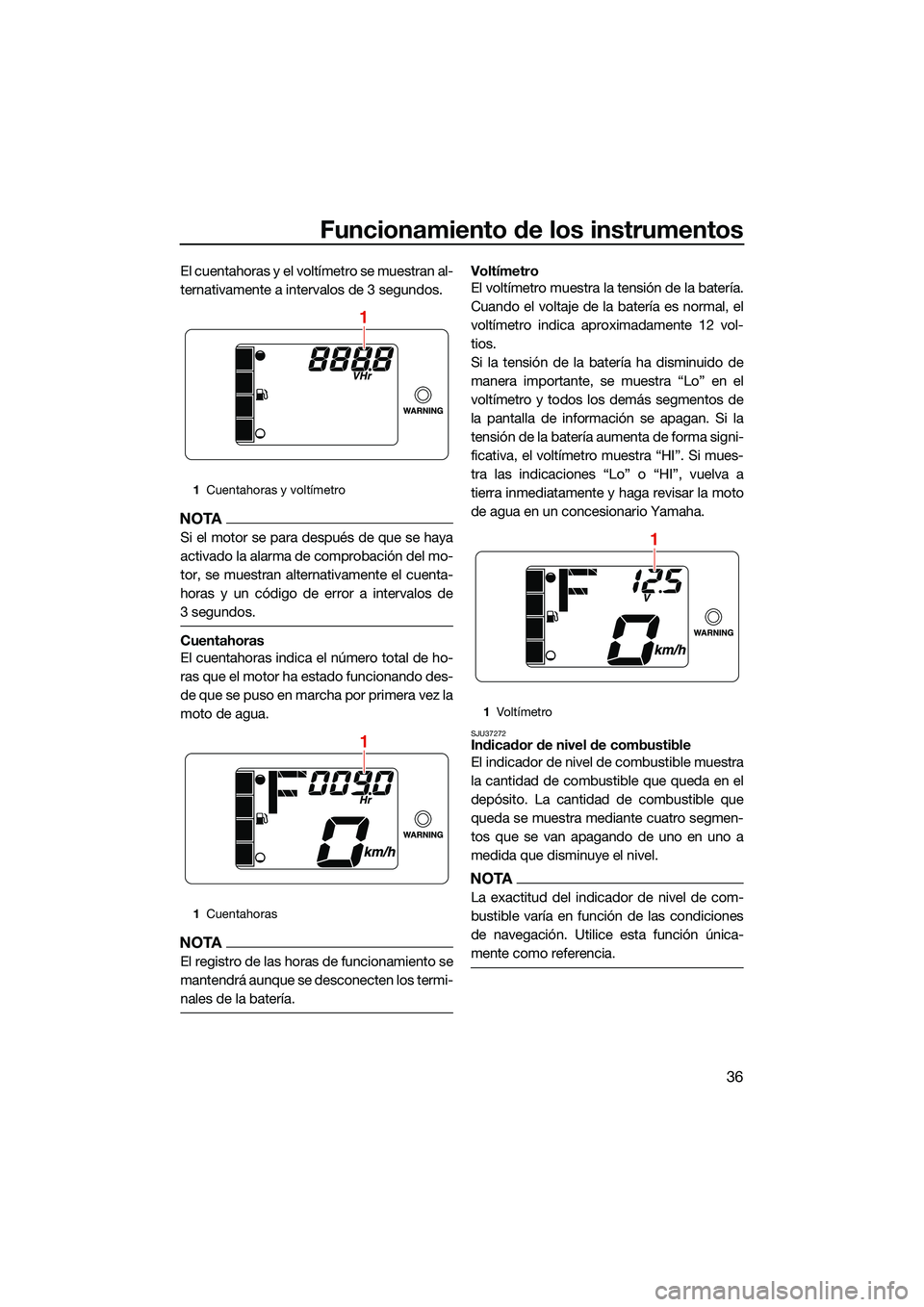 YAMAHA EX SPORT 2022  Manuale de Empleo (in Spanish) Funcionamiento de los instrumentos
36
El cuentahoras y el voltímetro se muestran al-
ternativamente a intervalos de 3 segundos.
NOTA
Si el motor se para después de que se haya
activado la alarma de 