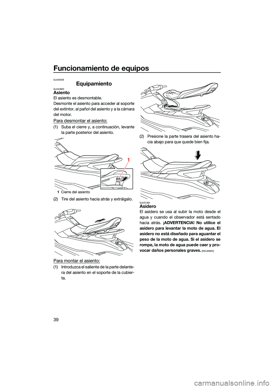 YAMAHA EX SPORT 2022  Manuale de Empleo (in Spanish) Funcionamiento de equipos
39
SJU40336
EquipamientoSJU44600Asiento
El asiento es desmontable.
Desmonte el asiento para acceder al soporte
del extintor, al pañol del asiento y a la cámara
del motor.
P