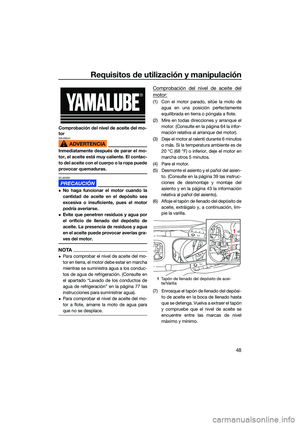 YAMAHA EX SPORT 2022  Manuale de Empleo (in Spanish) Requisitos de utilización y manipulación
48
Comprobación del nivel de aceite del mo-
tor
SWJ00341
Inmediatamente después de parar el mo-
tor, el aceite está muy caliente. El contac-
to del aceite